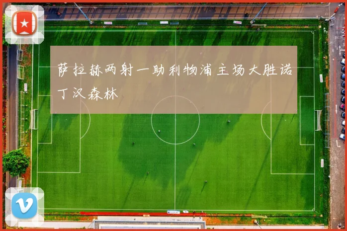 萨拉赫两射一助利物浦主场大胜诺丁汉森林