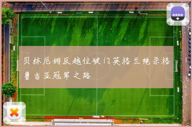 贝林厄姆反越位破门英格兰绝杀格鲁吉亚冠军之路