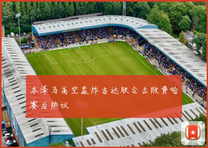 本泽马高空轰炸吉达联合击败费哈赛后热议