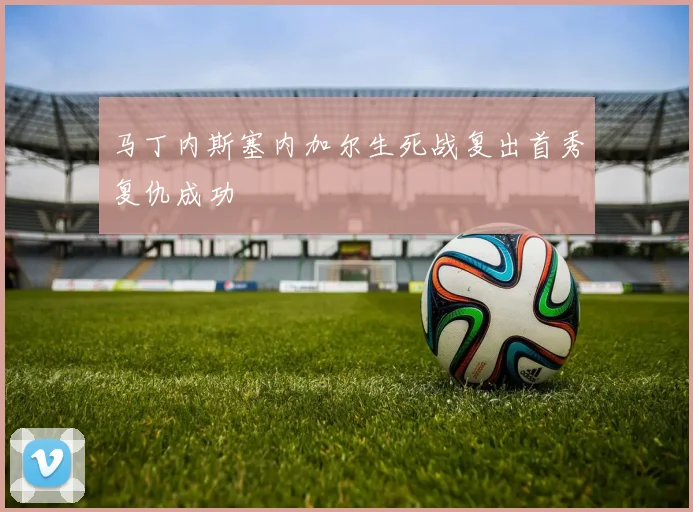 马丁内斯塞内加尔生死战复出首秀复仇成功