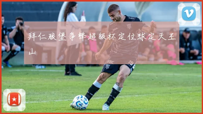 拜仁狼堡争锋超级杯定位球定天王山