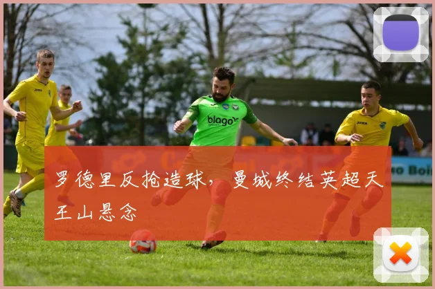罗德里反抢造球，曼城终结英超天王山悬念