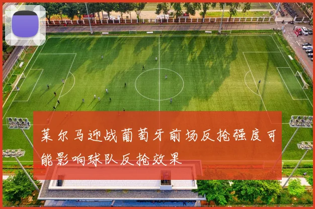 莱尔马迎战葡萄牙前场反抢强度可能影响球队反抢效果