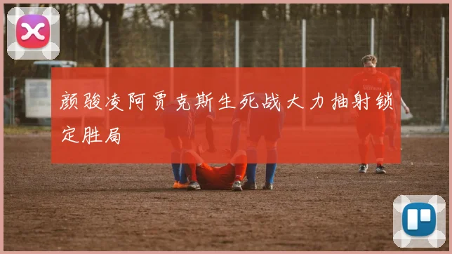 颜骏凌阿贾克斯生死战大力抽射锁定胜局