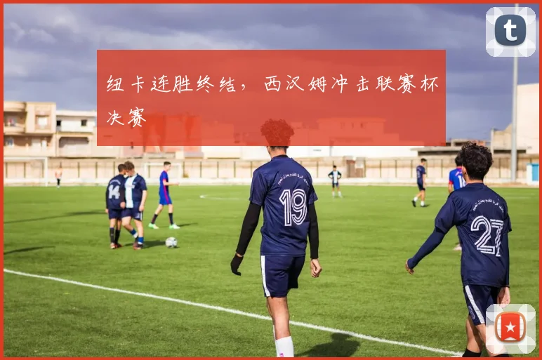 纽卡连胜终结，西汉姆冲击联赛杯决赛