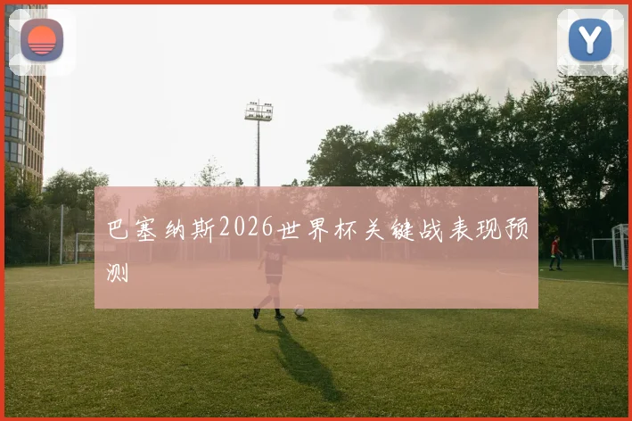 巴塞纳斯2026世界杯关键战表现预测