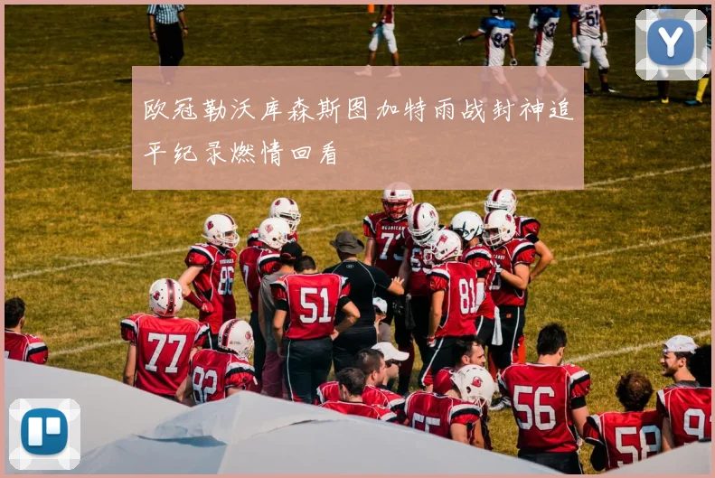 欧冠勒沃库森斯图加特雨战封神追平纪录燃情回看