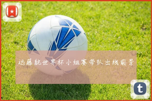 远藤航世界杯小组赛带队出线前景