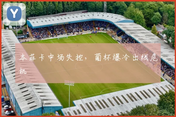 本菲卡中场失控,葡杯爆冷出线危机