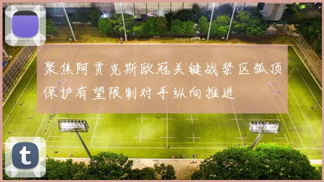聚焦阿贾克斯欧冠关键战禁区弧顶保护有望限制对手纵向推进
