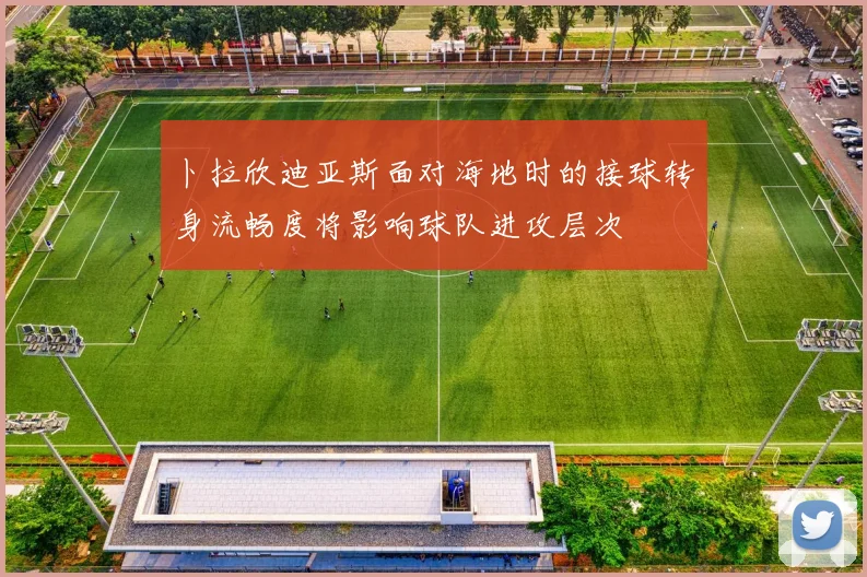 卜拉欣迪亚斯面对海地时的接球转身流畅度将影响球队进攻层次