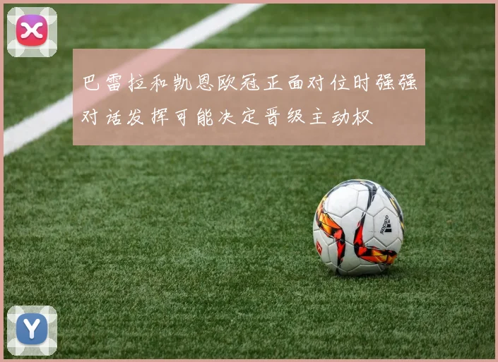 巴雷拉和凯恩欧冠正面对位时强强对话发挥可能决定晋级主动权