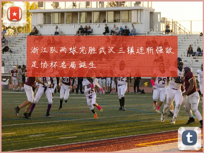 浙江队两球完胜武汉三镇连斩强敌足协杯名局诞生