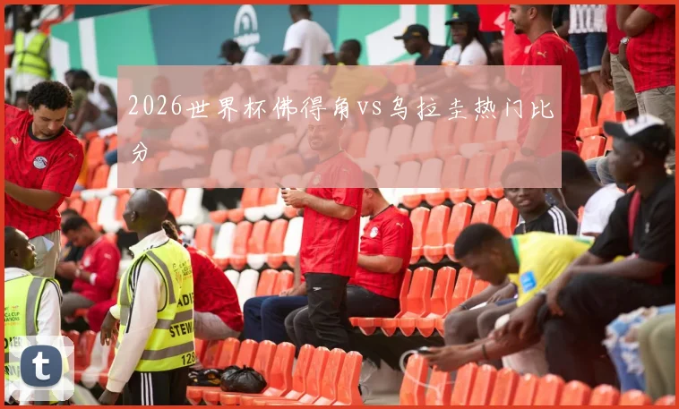 2026世界杯佛得角vs乌拉圭热门比分