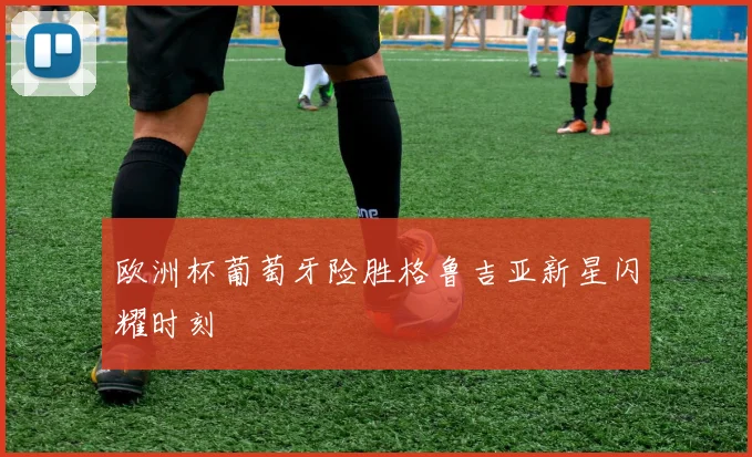欧洲杯葡萄牙险胜格鲁吉亚新星闪耀时刻