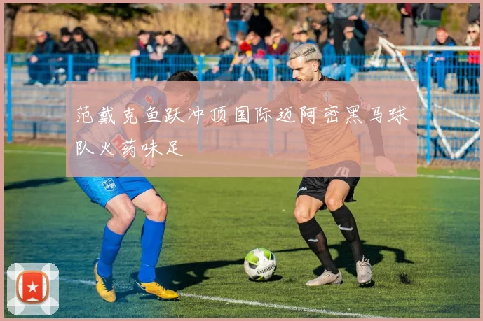 范戴克鱼跃冲顶国际迈阿密黑马球队火药味足