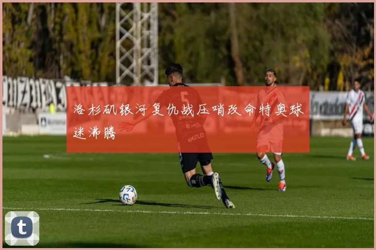 洛杉矶银河复仇战压哨改命特奥球迷沸腾