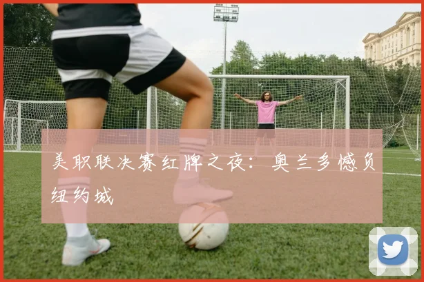 美职联决赛红牌之夜：奥兰多憾负纽约城