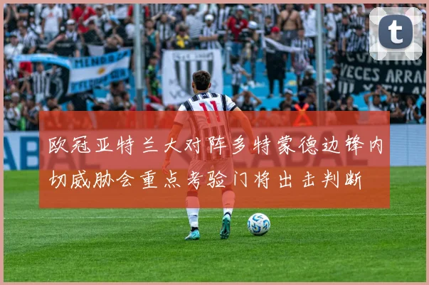 欧冠亚特兰大对阵多特蒙德边锋内切威胁会重点考验门将出击判断