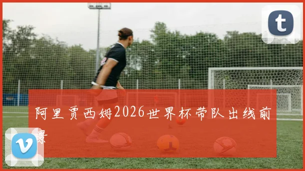 阿里贾西姆2026世界杯带队出线前景