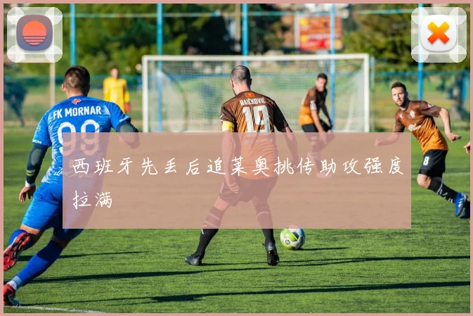 西班牙先丢后追莱奥挑传助攻强度拉满