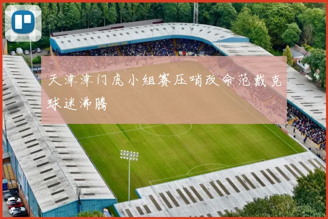 天津津门虎小组赛压哨改命范戴克球迷沸腾