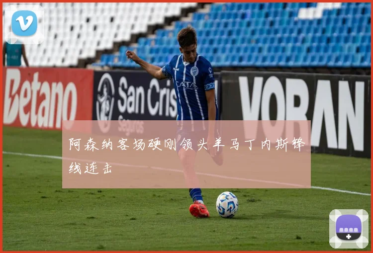 阿森纳客场硬刚领头羊马丁内斯锋线连击
