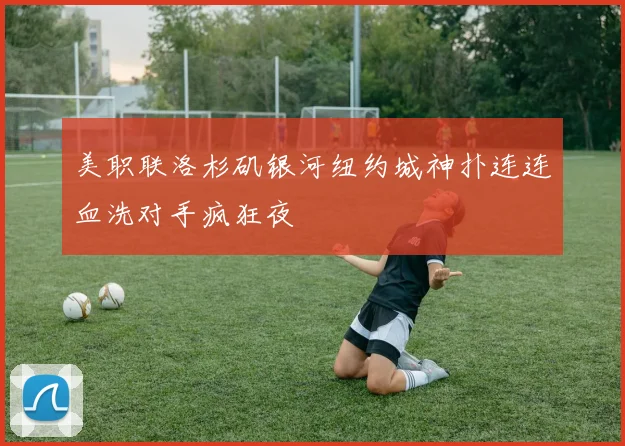 美职联洛杉矶银河纽约城神扑连连血洗对手疯狂夜
