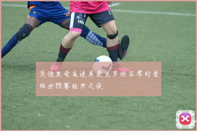 莫德里奇高速奔袭克罗地亚零封晋级世预赛经典之夜