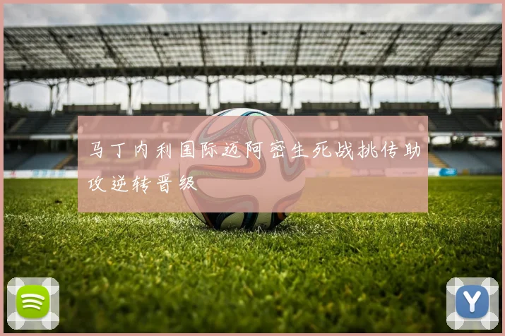 马丁内利国际迈阿密生死战挑传助攻逆转晋级
