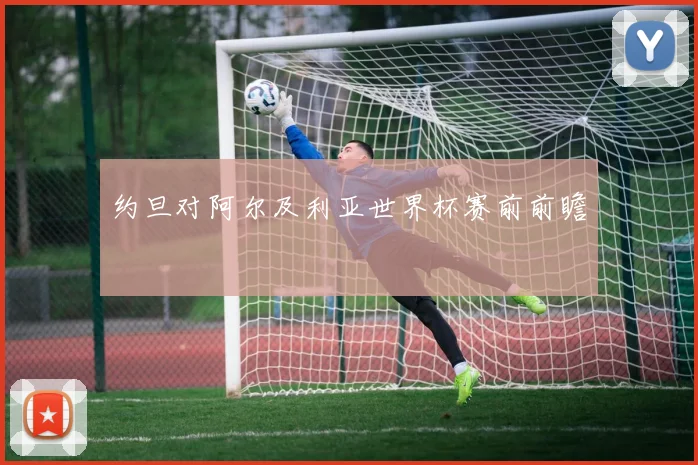 约旦对阿尔及利亚世界杯赛前前瞻