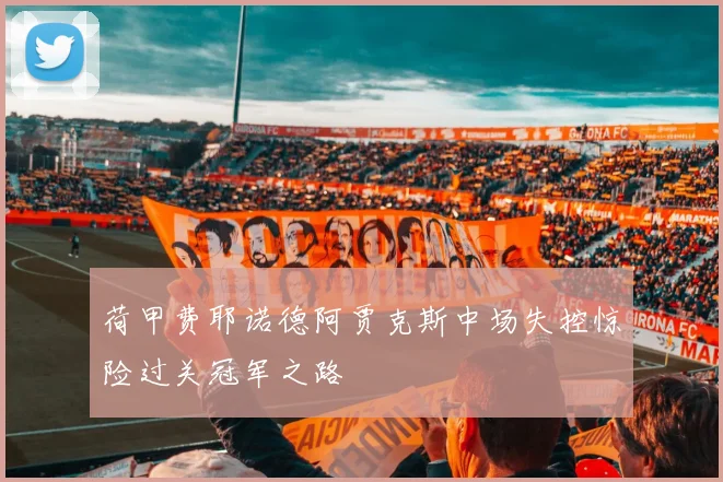 荷甲费耶诺德阿贾克斯中场失控惊险过关冠军之路