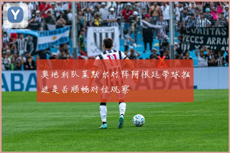 奥地利队莱默尔对阵阿根廷带球推进是否顺畅对位观察