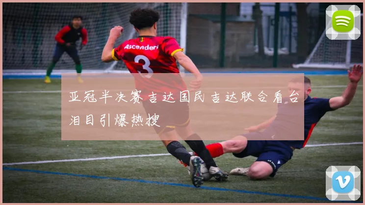 亚冠半决赛吉达国民吉达联合看台泪目引爆热搜