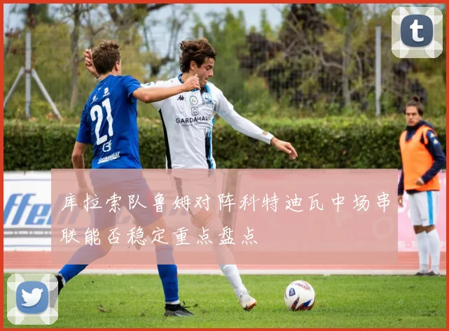 库拉索队鲁姆对阵科特迪瓦中场串联能否稳定重点盘点