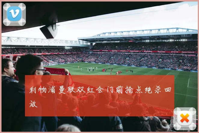 利物浦曼联双红会门前抢点绝杀回放