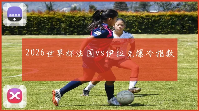 2026世界杯法国vs伊拉克爆冷指数