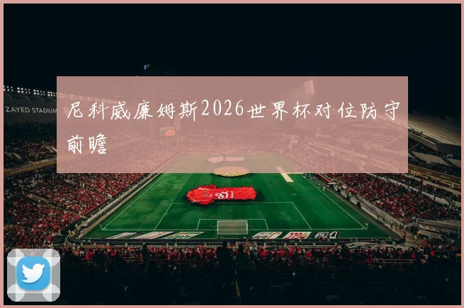 尼科威廉姆斯2026世界杯对位防守前瞻