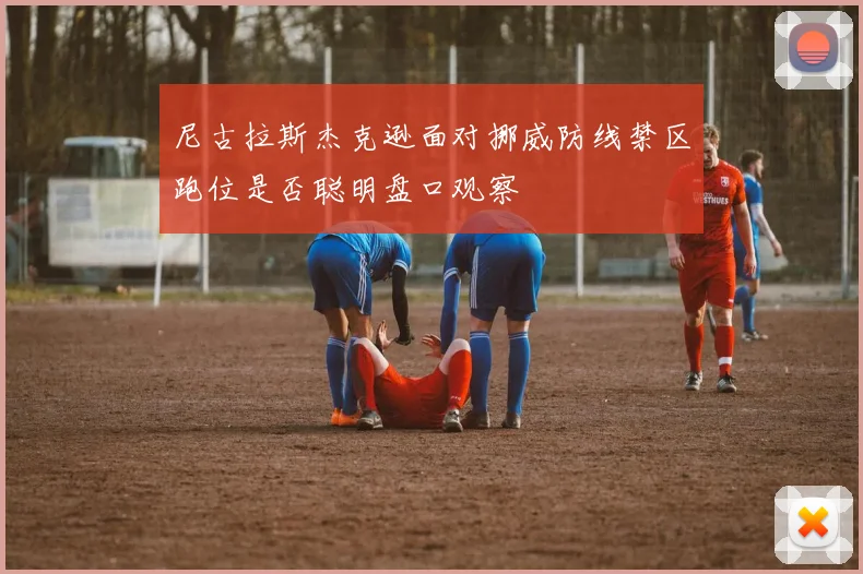 尼古拉斯杰克逊面对挪威防线禁区跑位是否聪明盘口观察