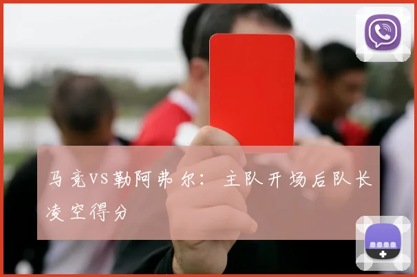 马竞vs勒阿弗尔:主队开场后队长凌空得分