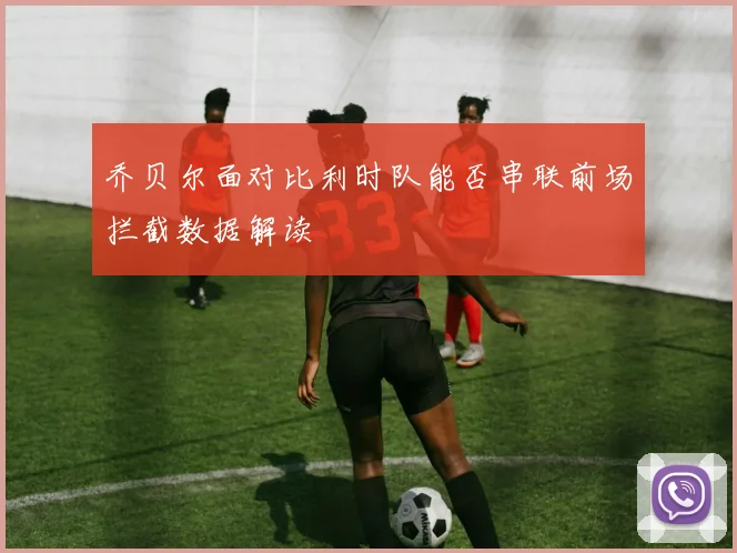 乔贝尔面对比利时队能否串联前场拦截数据解读