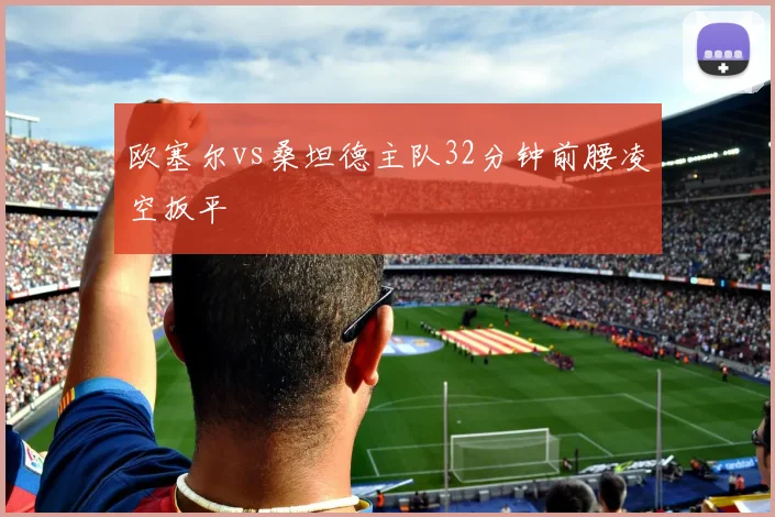 欧塞尔vs桑坦德主队32分钟前腰凌空扳平