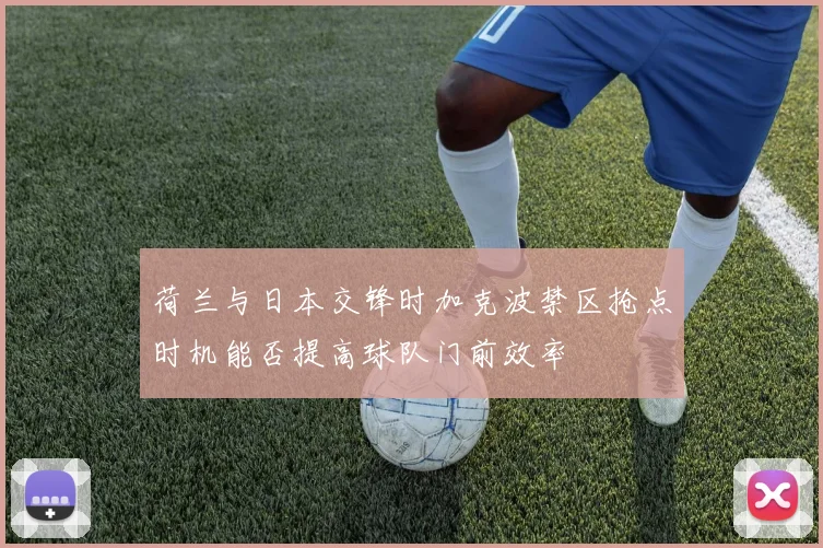 荷兰与日本交锋时加克波禁区抢点时机能否提高球队门前效率