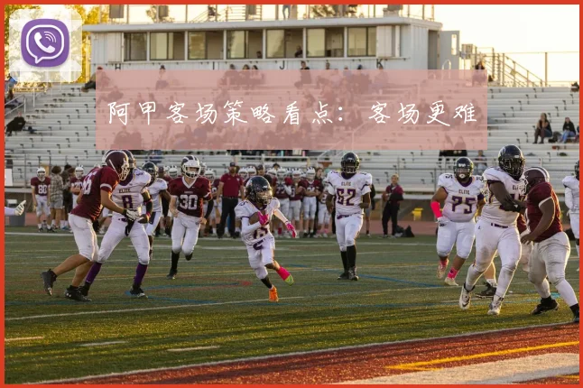 阿甲客场策略看点:客场更难
