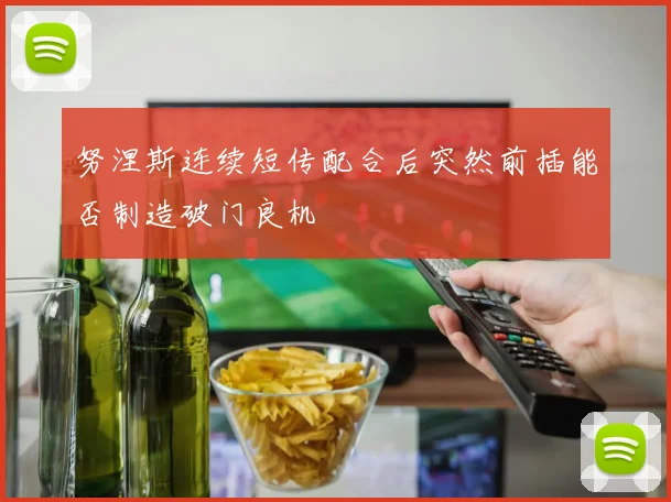 努涅斯连续短传配合后突然前插能否制造破门良机