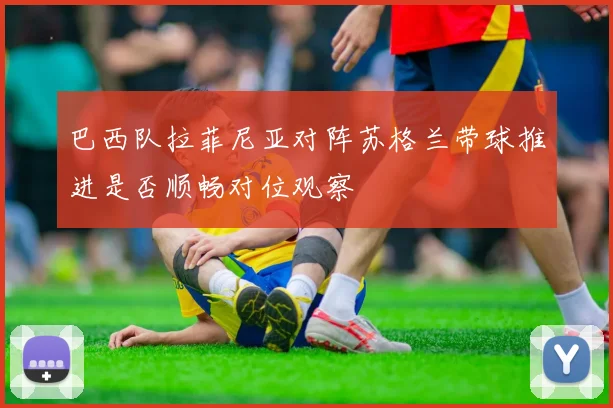 巴西队拉菲尼亚对阵苏格兰带球推进是否顺畅对位观察