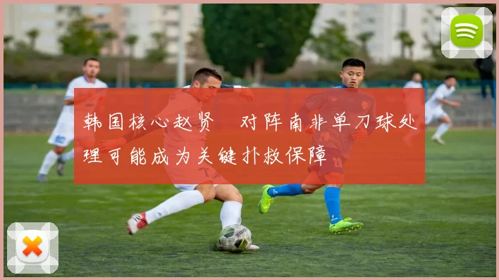 韩国核心赵贤祐对阵南非单刀球处理可能成为关键扑救保障