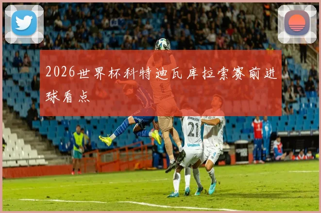 2026世界杯科特迪瓦库拉索赛前进球看点