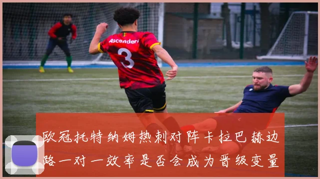 欧冠托特纳姆热刺对阵卡拉巴赫边路一对一效率是否会成为晋级变量
