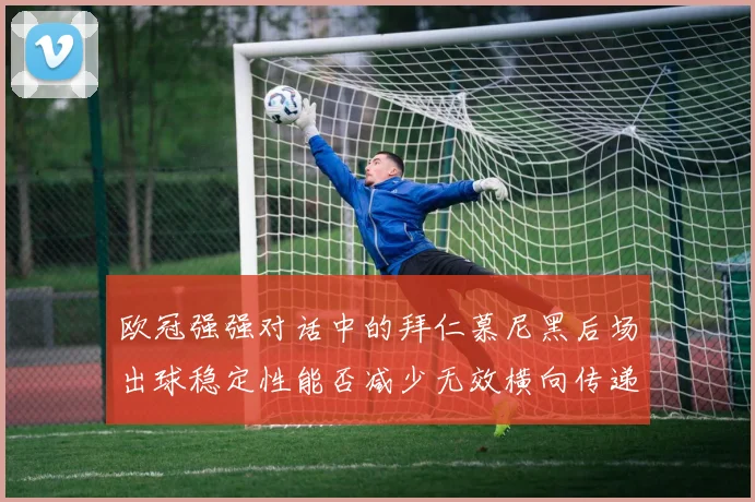 欧冠强强对话中的拜仁慕尼黑后场出球稳定性能否减少无效横向传递